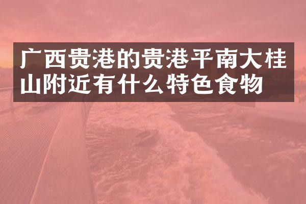 广西贵港的贵港平南大桂山附近有什么特色食物吗