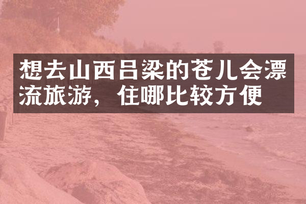 想去山西吕梁的苍儿会漂流旅游，住哪比较方便
