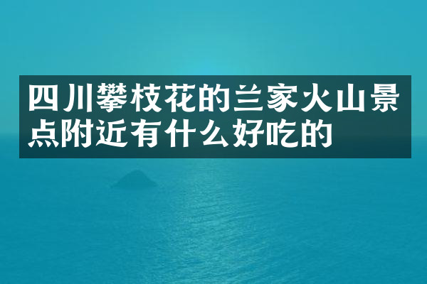 四川攀枝花的兰家火山景点附近有什么好吃的