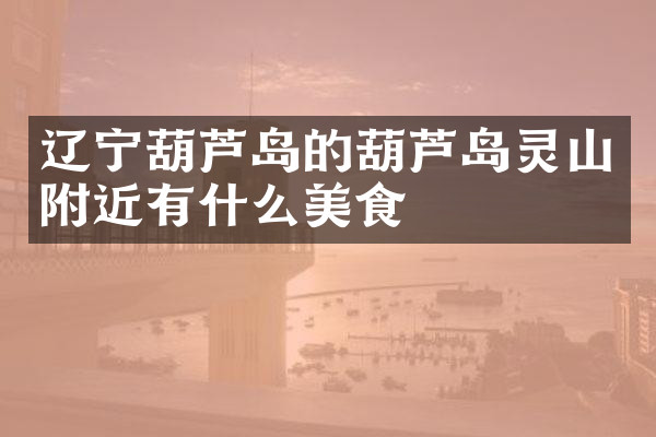 辽宁葫芦岛的葫芦岛灵山附近有什么美食