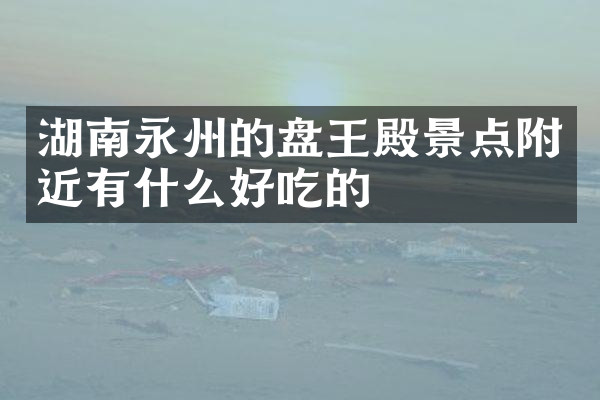 湖南永州的盘王殿景点附近有什么好吃的