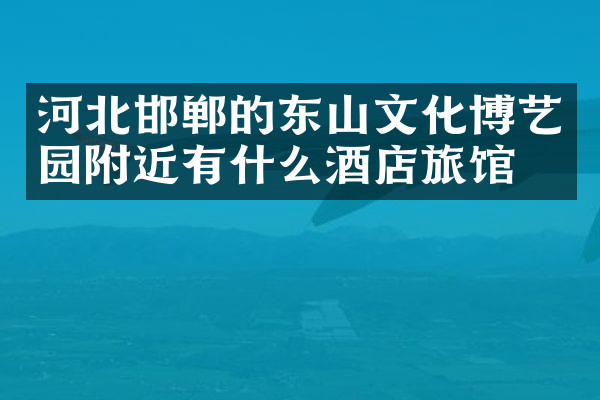 河北邯郸的东山文化博艺园附近有什么酒店旅馆吗