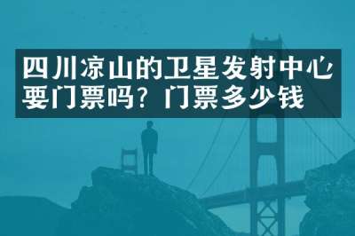 四川凉山的卫星发射中心要门票吗？门票多少钱？