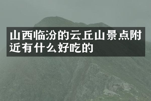 山西临汾的云丘山景点附近有什么好吃的