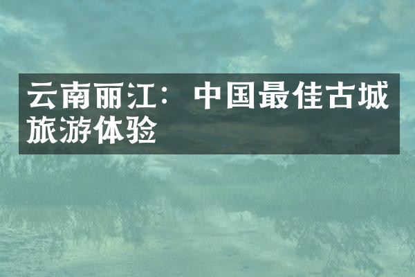 云南丽江：中国最佳古城旅游体验
