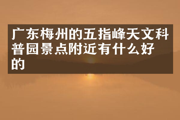 广东梅州的五指峰天文科普园景点附近有什么好吃的