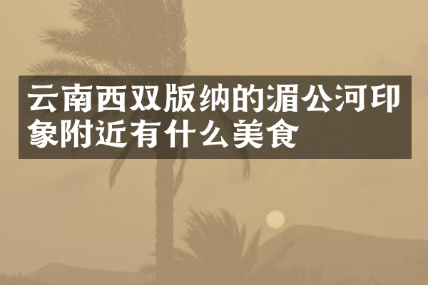 云南西双版纳的湄公河印象附近有什么美食