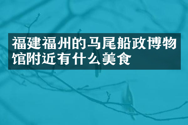 福建福州的马尾船政博物馆附近有什么美食