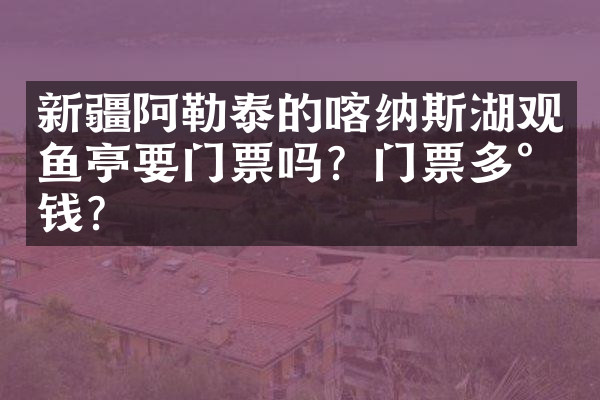 新疆阿勒泰的喀纳斯湖观鱼亭要门票吗？门票多少钱？
