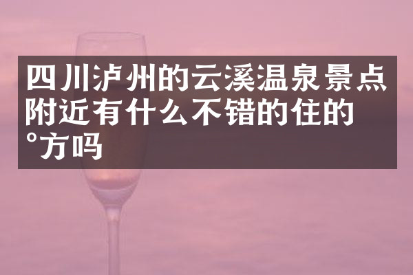 四川泸州的云溪温泉景点附近有什么不错的住的地方吗