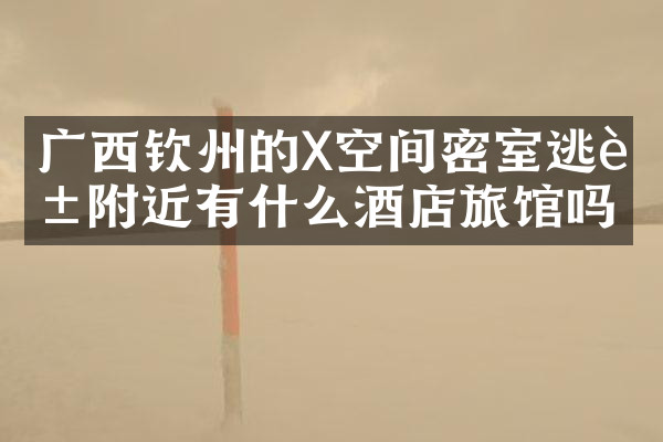 广西钦州的X空间密室逃脱附近有什么酒店旅馆吗