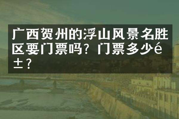 广西贺州的浮山风景名胜区要门票吗？门票多少钱？