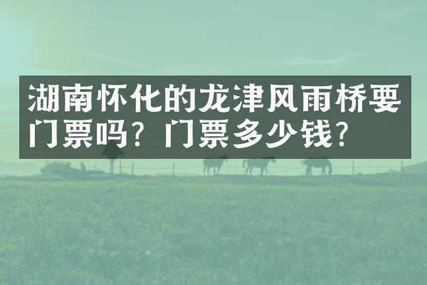 湖南怀化的龙津风雨桥要门票吗？门票多少钱？