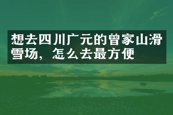 想去四川广元的曾家山滑雪场，怎么去最方便