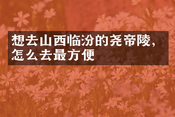 想去山西临汾的尧帝陵，怎么去最方便