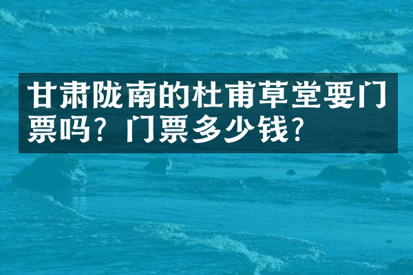 甘肃陇南的杜甫草堂要门票吗？门票多少钱？