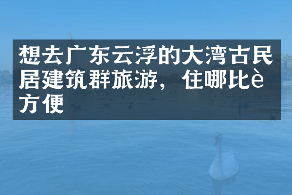 想去广东云浮的大湾古民居建筑群旅游，住哪比较方便