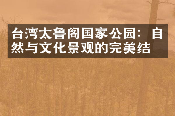 台湾太鲁阁国家公园：自然与文化景观的完美结合