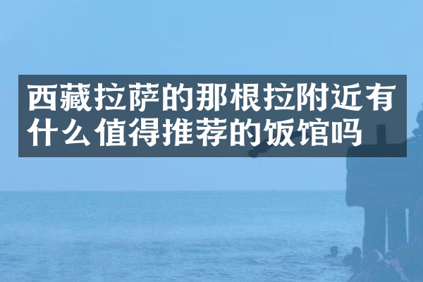 西藏拉萨的那根拉附近有什么值得推荐的饭馆吗