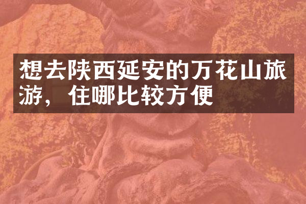 想去陕西延安的万花山旅游，住哪比较方便