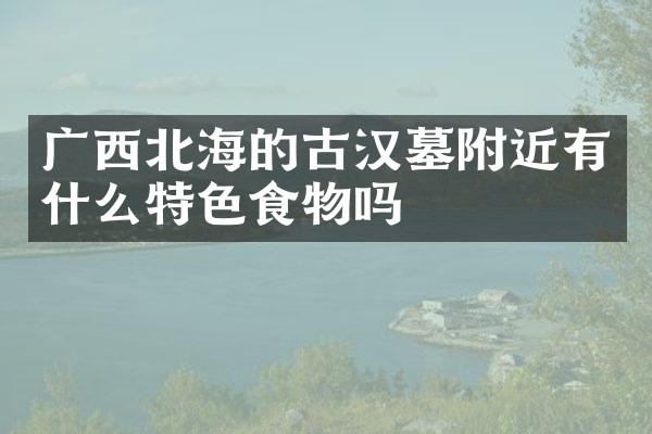 广西北海的古汉墓附近有什么特色食物吗