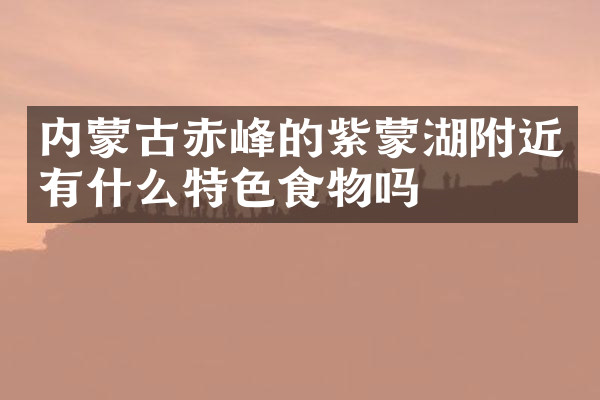 内蒙古赤峰的紫蒙湖附近有什么特色食物吗