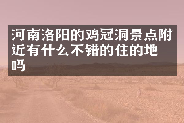 河南洛阳的鸡冠洞景点附近有什么不错的住的地方吗