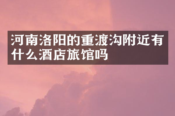 河南洛阳的重渡沟附近有什么酒店旅馆吗