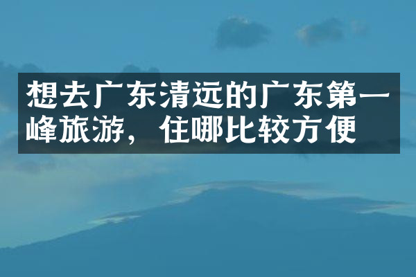 想去广东清远的广东第一峰旅游，住哪比较方便