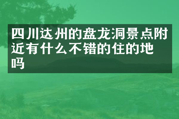 四川达州的盘龙洞景点附近有什么不错的住的地方吗