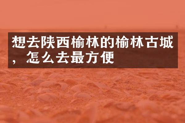 想去陕西榆林的榆林古城，怎么去最方便