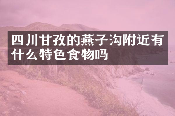 四川甘孜的燕子沟附近有什么特色食物吗