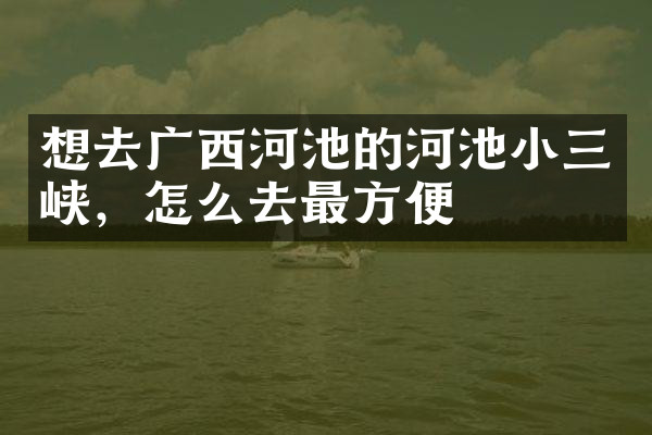 想去广西河池的河池小三峡，怎么去最方便