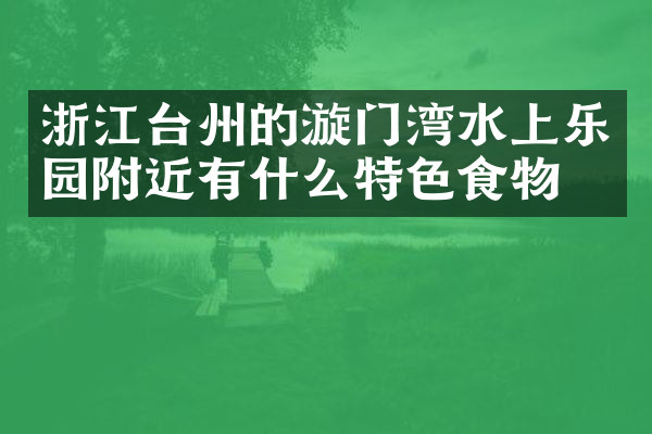 浙江台州的漩门湾水上乐园附近有什么特色食物吗
