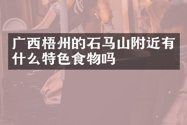 广西梧州的石马山附近有什么特色食物吗