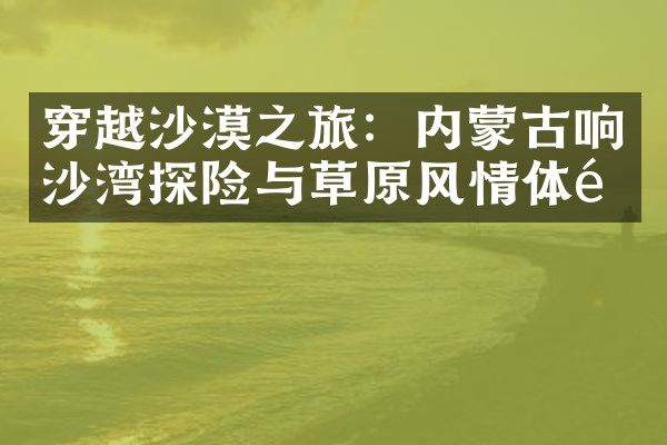 穿越沙漠之旅：内蒙古响沙湾探险与草原风情体验