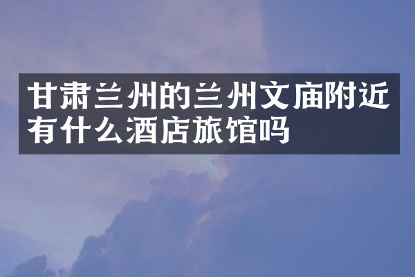 甘肃兰州的兰州文庙附近有什么酒店旅馆吗