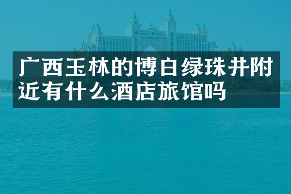 广西玉林的博白绿珠井附近有什么酒店旅馆吗