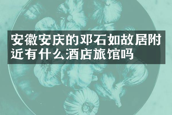 安徽安庆的邓石如故居附近有什么酒店旅馆吗