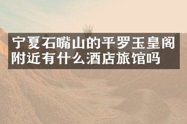 宁夏石嘴山的平罗玉皇阁附近有什么酒店旅馆吗