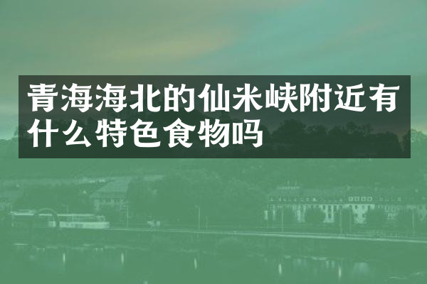 青海海北的仙米峡附近有什么特色食物吗