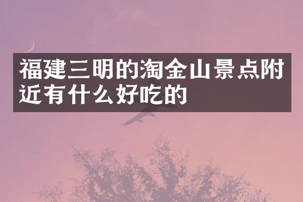 福建三明的淘金山景点附近有什么好吃的