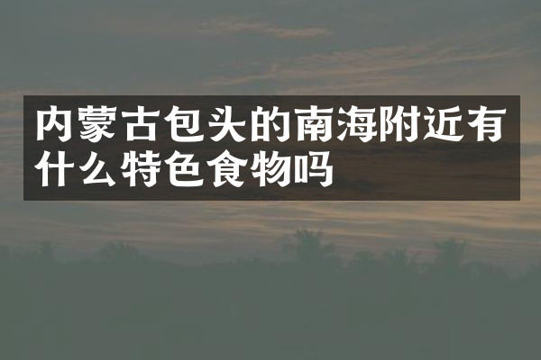 内蒙古包头的南海附近有什么特色食物吗