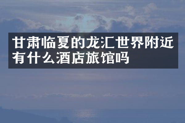 甘肃临夏的龙汇世界附近有什么酒店旅馆吗