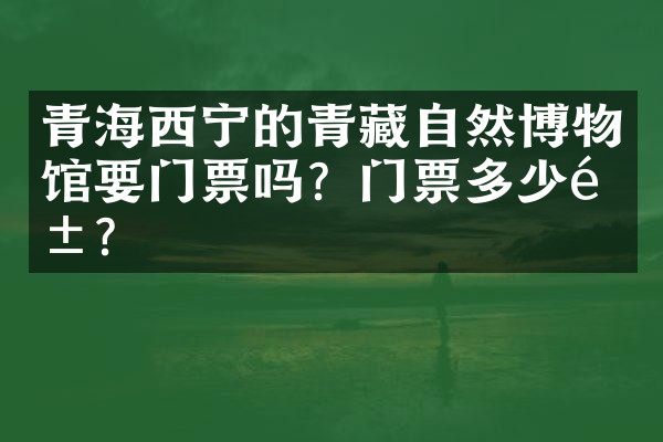 青海西宁的青藏自然博物馆要门票吗？门票多少钱？