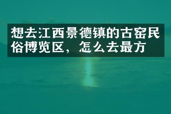 想去江西景德镇的古窑民俗博览区，怎么去最方便