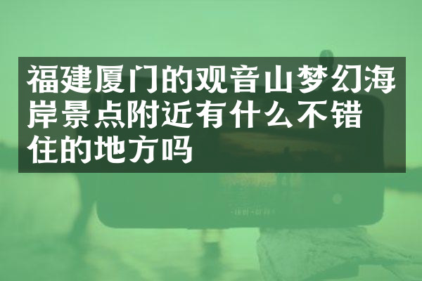 福建厦门的观音山梦幻海岸景点附近有什么不错的住的地方吗