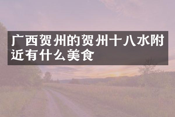 广西贺州的贺州十八水附近有什么美食