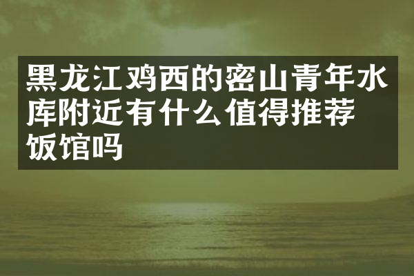 黑龙江鸡西的密山青年水库附近有什么值得推荐的饭馆吗