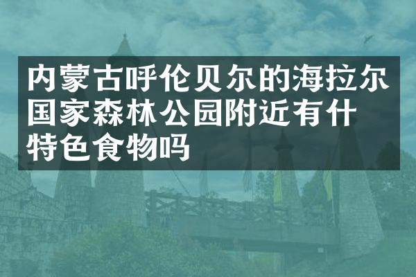内蒙古呼伦贝尔的海拉尔国家森林公园附近有什么特色食物吗